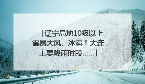 辽宁局地10级以上雷暴大风、冰雹！大连主要降雨时段……