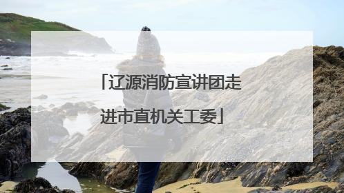 辽源消防宣讲团走进市直机关工委