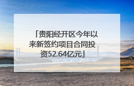 贵阳经开区今年以来新签约项目合同投资52.64亿元