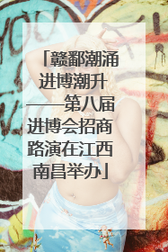 赣鄱潮涌 进博潮升——第八届进博会招商路演在江西南昌举办