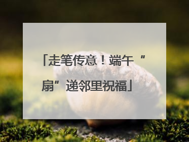 走笔传意！端午“扇”递邻里祝福