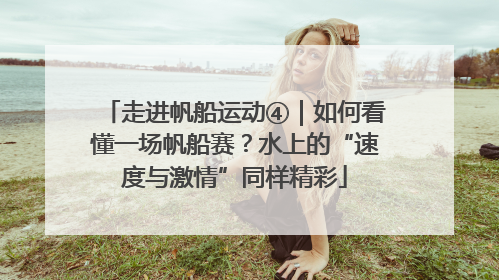走进帆船运动④｜如何看懂一场帆船赛？水上的“速度与激情”同样精彩