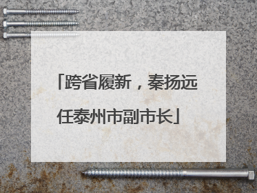 跨省履新，秦扬远任泰州市副市长