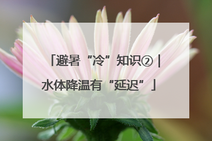 避暑“冷”知识②｜水体降温有“延迟”