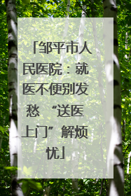 邹平市人民医院：就医不便别发愁 “送医上门”解烦忧