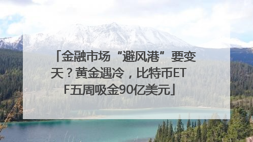 金融市场“避风港”要变天？黄金遇冷，比特币ETF五周吸金90亿美元