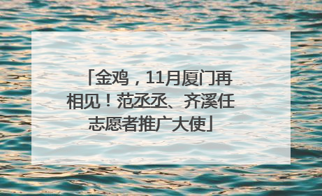 金鸡，11月厦门再相见！范丞丞、齐溪任志愿者推广大使