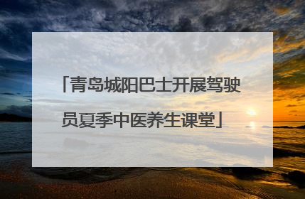 青岛城阳巴士开展驾驶员夏季中医养生课堂