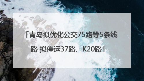 青岛拟优化公交75路等5条线路 拟停运37路、K20路