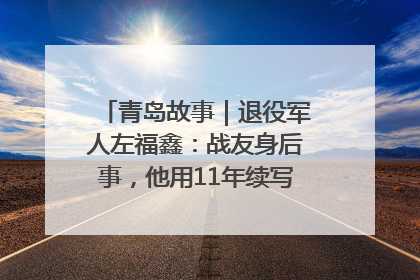 青岛故事｜退役军人左福鑫：战友身后事，他用11年续写 “兄弟情”