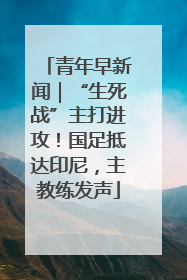 青年早新闻｜“生死战”主打进攻！国足抵达印尼，主教练发声