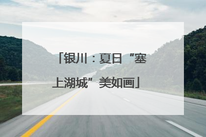 银川：夏日“塞上湖城”美如画