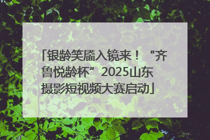 银龄笑靥入镜来！“齐鲁悦龄杯”2025山东摄影短视频大赛启动