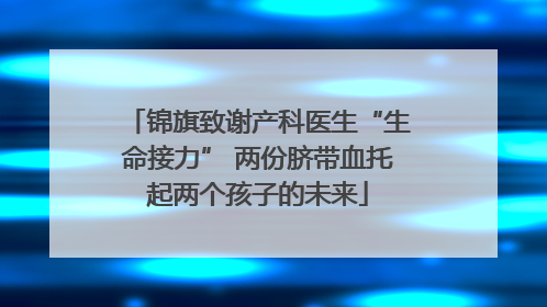 锦旗致谢产科医生“生命接力” 两份脐带血托起两个孩子的未来