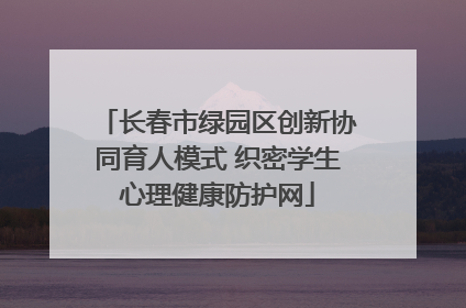 长春市绿园区创新协同育人模式 织密学生心理健康防护网