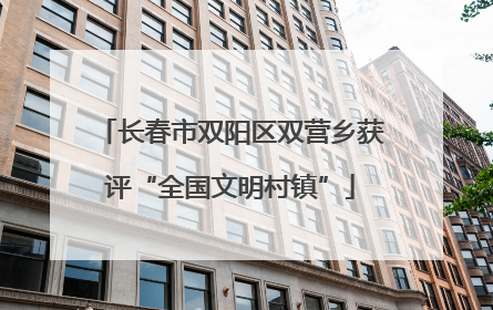 长春市双阳区双营乡获评“全国文明村镇”