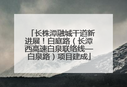 长株潭融城干道新进展！白庭路（长潭西高速白泉联络线—白泉路）项目建成