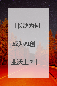 长沙为何成为AI创业沃土？