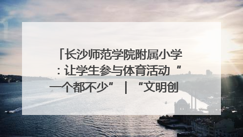 长沙师范学院附属小学：让学生参与体育活动“一个都不少”｜“文明创建耀三湘”专栏