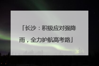 长沙：积极应对强降雨，全力护航高考路