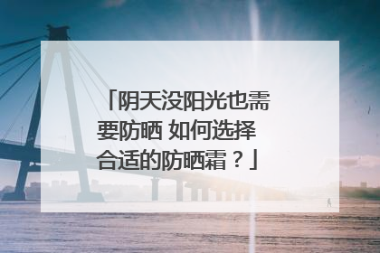 阴天没阳光也需要防晒 如何选择合适的防晒霜？