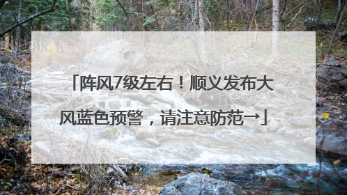 阵风7级左右！顺义发布大风蓝色预警，请注意防范→