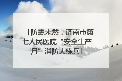 防患未然，济南市第七人民医院“安全生产月”消防大练兵