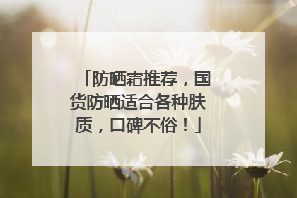 防晒霜推荐，国货防晒适合各种肤质，口碑不俗！