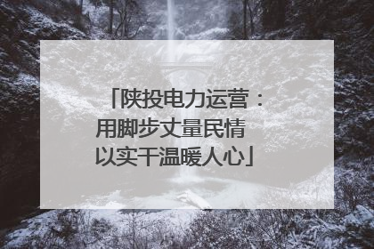 陕投电力运营：用脚步丈量民情 以实干温暖人心