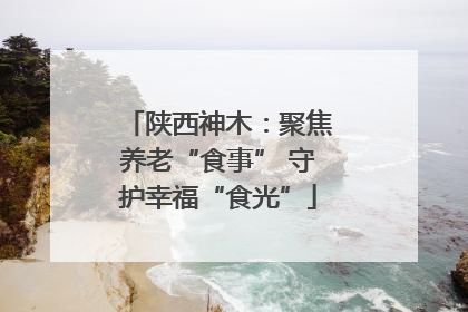 陕西神木：聚焦养老“食事” 守护幸福“食光”