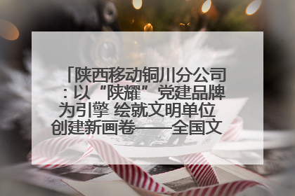陕西移动铜川分公司：以“陕耀”党建品牌为引擎 绘就文明单位创建新画卷——全国文明单位创建纪实