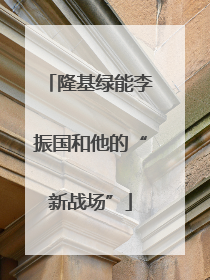 隆基绿能李振国和他的“新战场”