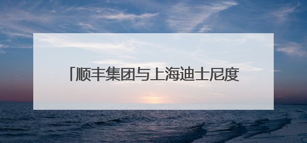顺丰集团与上海迪士尼度假区宣布数年战略联盟