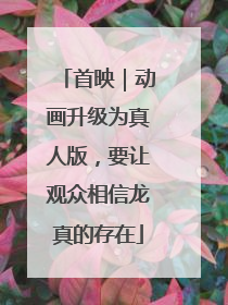 首映｜动画升级为真人版，要让观众相信龙真的存在