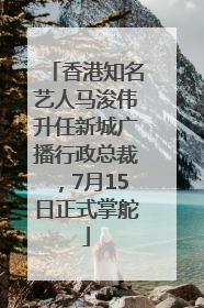 香港知名艺人马浚伟升任新城广播行政总裁，7月15日正式掌舵