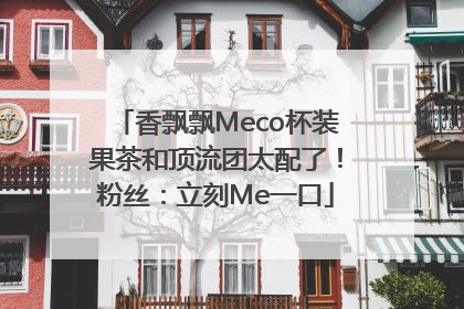 香飘飘Meco杯装果茶和顶流团太配了！粉丝：立刻Me一口
