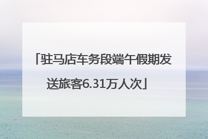 驻马店车务段端午假期发送旅客6.31万人次