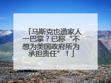 马斯克也遭家人一巴掌？已称“不想为美国政府所为承担责任”！