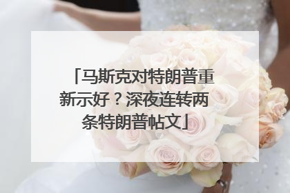 马斯克对特朗普重新示好？深夜连转两条特朗普帖文