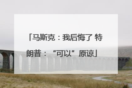 马斯克：我后悔了 特朗普：“可以”原谅