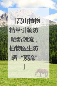 高山植物精萃引领防晒新潮流，植物医生防晒“顶流”