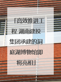 高效推进工程 湖南建投集团承建的洞庭湖博物馆即将亮相