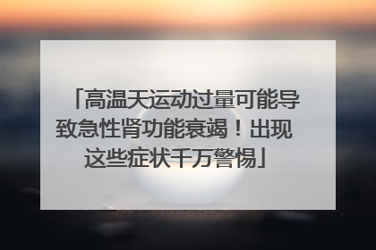 高温天运动过量可能导致急性肾功能衰竭！出现这些症状千万警惕