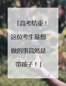 高考结束！这位考生最想做的事竟然是带孩子！