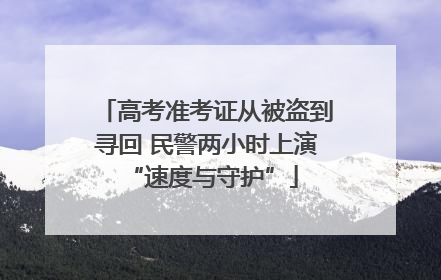 高考准考证从被盗到寻回 民警两小时上演 “速度与守护”