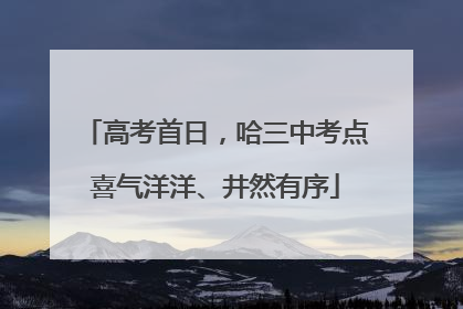 高考首日，哈三中考点喜气洋洋、井然有序