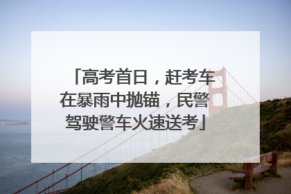高考首日，赶考车在暴雨中抛锚，民警驾驶警车火速送考