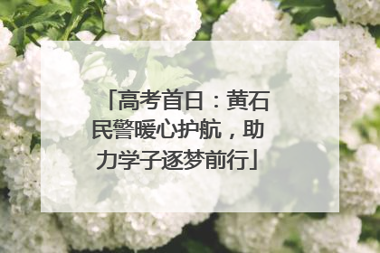 高考首日：黄石民警暖心护航，助力学子逐梦前行
