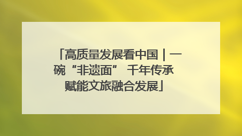 高质量发展看中国｜一碗“非遗面” 千年传承赋能文旅融合发展