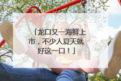 龙口又一海鲜上市，不少人夏天就好这一口！